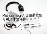 Midjourney AI绘图的革新与用户体验评价