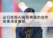 必归绘图AI画图神器的创作效果深度解析