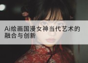 Ai绘画国漫女神当代艺术的融合与创新