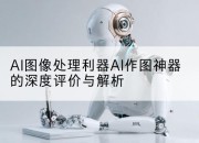 AI图像处理利器AI作图神器的深度评价与解析