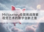 Midjourney绘图挑战探索视觉艺术的数字创新之旅