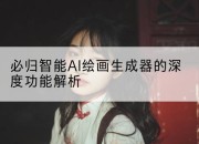 必归智能AI绘画生成器的深度功能解析
