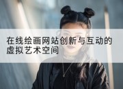 在线绘画网站创新与互动的虚拟艺术空间