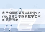 利用AI画图效果与Midjourney创作分享探索数字艺术的无限可能