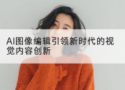 AI图像编辑引领新时代的视觉内容创新