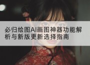 必归绘图AI画图神器功能解析与新版更新选择指南