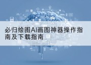 必归绘图AI画图神器操作指南及下载指南