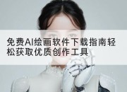 免费AI绘画软件下载指南轻松获取优质创作工具