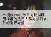 Midjourney软件对比AI画图神器的适用人群与必归软件的选择考量