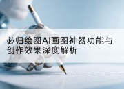 必归绘图AI画图神器功能与创作效果深度解析