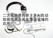 二次元世界的新主宰AI自动绘画技术及其在漫画领域的应用