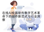 在线AI绘画软件数字艺术革命下的创作新范式与行业洞察