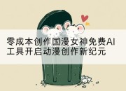 零成本创作国漫女神免费AI工具开启动漫创作新纪元
