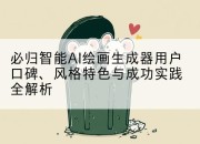必归智能AI绘画生成器用户口碑、风格特色与成功实践全解析