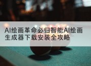 AI绘画革命必归智能AI绘画生成器下载安装全攻略