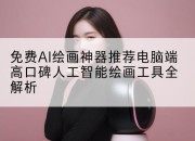 免费AI绘画神器推荐电脑端高口碑人工智能绘画工具全解析