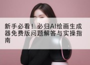 新手必看!必归AI绘画生成器免费版问题解答与实操指南