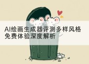 AI绘画生成器评测多样风格免费体验深度解析