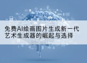 免费AI绘画图片生成新一代艺术生成器的崛起与选择
