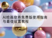 AI绘画软件免费版使用指南与最佳设置教程