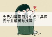 免费AI漫画图片生成工具深度专业解析与推荐