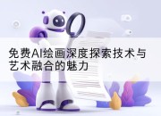 免费AI绘画深度探索技术与艺术融合的魅力