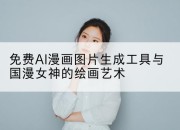 免费AI漫画图片生成工具与国漫女神的绘画艺术