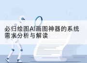 必归绘图AI画图神器的系统需求分析与解读