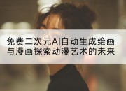 免费二次元AI自动生成绘画与漫画探索动漫艺术的未来
