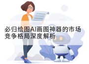 必归绘图AI画图神器的市场竞争格局深度解析