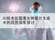 AI技术在国漫女神图片生成中的应用深度探讨