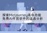 探索Midjourney高级功能免费AI作图软件的优选分析