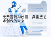 免费智能AI绘画工具重塑艺术创作的未来