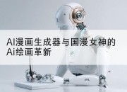 AI漫画生成器与国漫女神的Ai绘画革新
