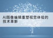 AI图像编辑重塑视觉体验的技术革新