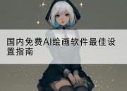 国内免费AI绘画软件最佳设置指南