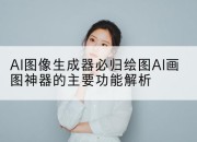 AI图像生成器必归绘图AI画图神器的主要功能解析