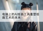 电脑上的AI绘画工具重塑绘画艺术的未来