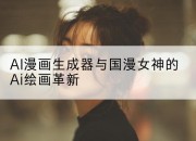 AI漫画生成器与国漫女神的Ai绘画革新