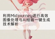 利用Midjourney进行高效图像处理与AI绘画一键生成技术解析