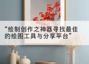 “绘制创作之神器寻找最佳的绘图工具与分享平台”