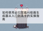 如何使用必归智能AI绘画生成器从入门到高手的实操指南