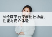 AI绘画平台深度比较功能、性能与用户体验