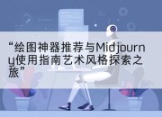 “绘图神器推荐与Midjourny使用指南艺术风格探索之旅”