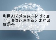 利用AI艺术生成与Midjourney图像处理创新艺术的深度融合