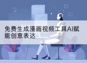 免费生成漫画视频工具AI赋能创意表达
