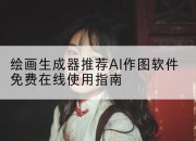 绘画生成器推荐AI作图软件免费在线使用指南