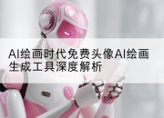 AI绘画时代免费头像AI绘画生成工具深度解析