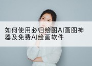 如何使用必归绘图AI画图神器及免费AI绘画软件