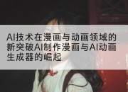 AI技术在漫画与动画领域的新突破AI制作漫画与AI动画生成器的崛起
